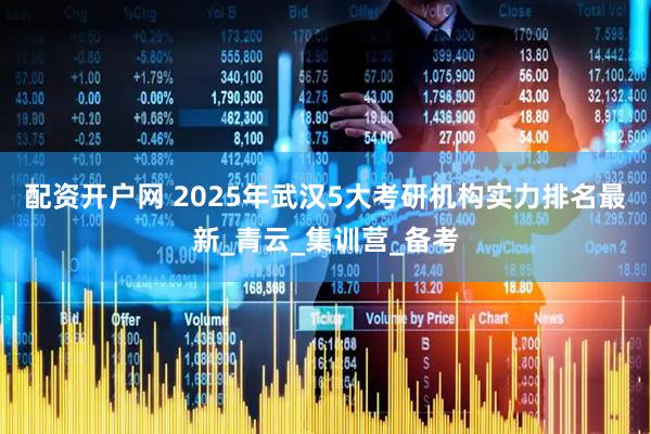 配资开户网 2025年武汉5大考研机构实力排名最新_青云_集训营_备考