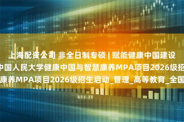 上海配资公司 非全日制专硕 | 赋能健康中国建设 培育康养领域英才——中国人民大学健康中国与智慧康养MPA项目2026级招生启动_管理_高等教育_全国