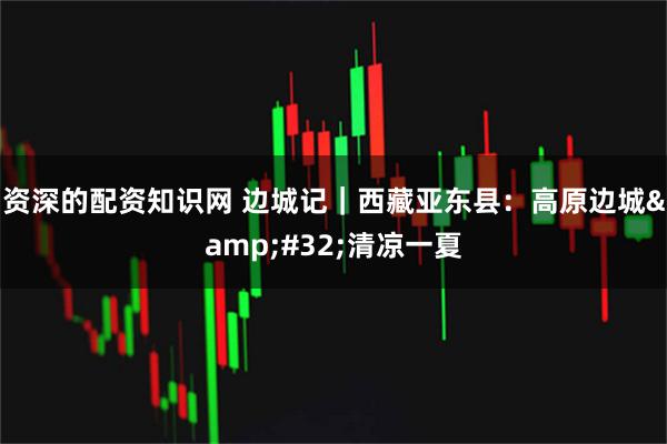 资深的配资知识网 边城记｜西藏亚东县：高原边城&#32;清凉一夏