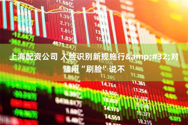 上海配资公司 人脸识别新规施行&#32;对滥用“刷脸”说不