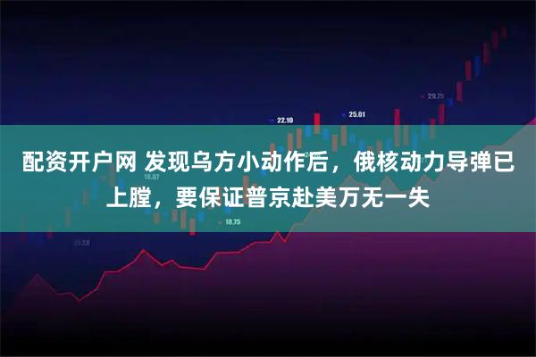 配资开户网 发现乌方小动作后，俄核动力导弹已上膛，要保证普京赴美万无一失