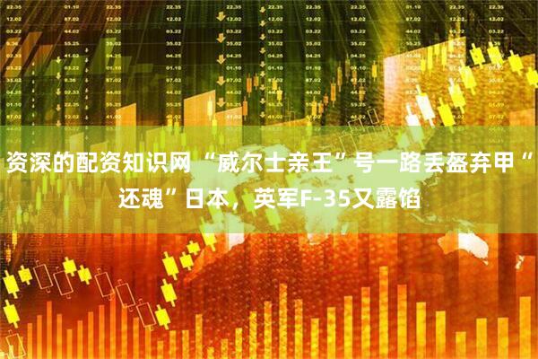资深的配资知识网 “威尔士亲王”号一路丢盔弃甲“还魂”日本，英军F-35又露馅