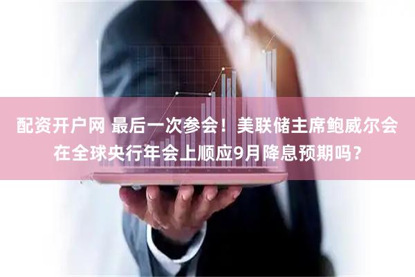 配资开户网 最后一次参会！美联储主席鲍威尔会在全球央行年会上顺应9月降息预期吗？