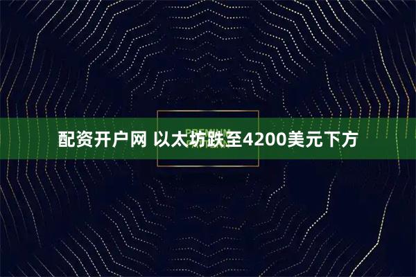 配资开户网 以太坊跌至4200美元下方