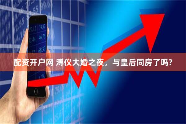 配资开户网 溥仪大婚之夜，与皇后同房了吗?