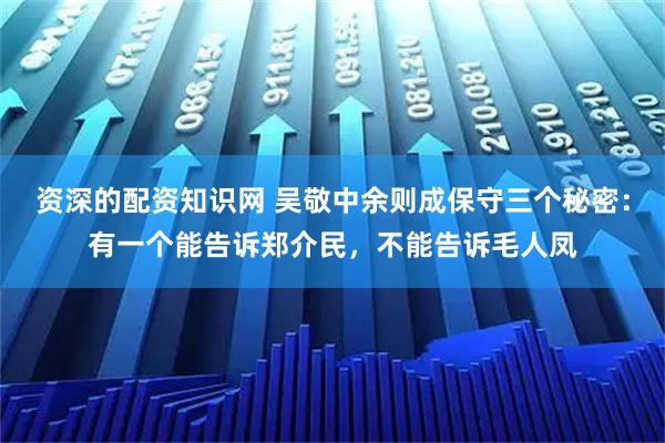 资深的配资知识网 吴敬中余则成保守三个秘密：有一个能告诉郑介民，不能告诉毛人凤