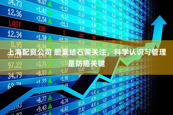 上海配资公司 胆囊结石需关注，科学认识与管理是防癌关键