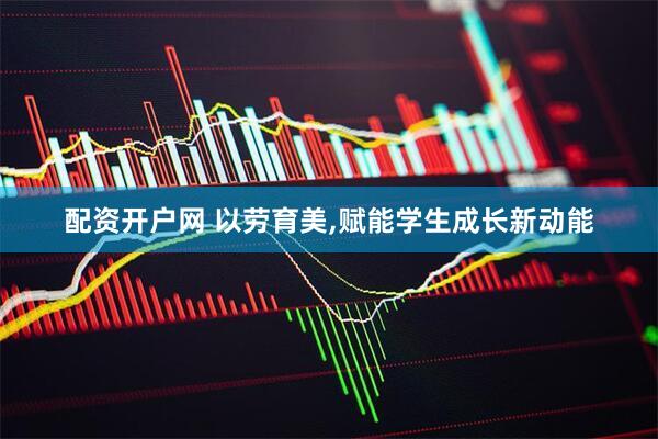 配资开户网 以劳育美,赋能学生成长新动能