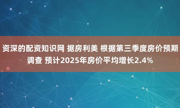 资深的配资知识网 据房利美 根据第三季度房价预期调查 预计2025年房价平均增长2.4%