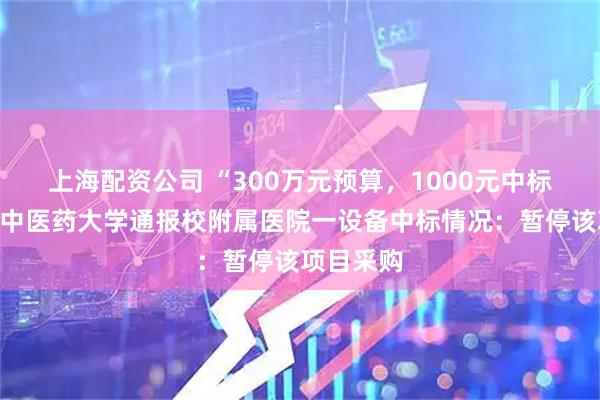 上海配资公司 “300万元预算,1000元中标”,江西中医药大学通报校附属医院一设备中标情况:暂停该项目采购