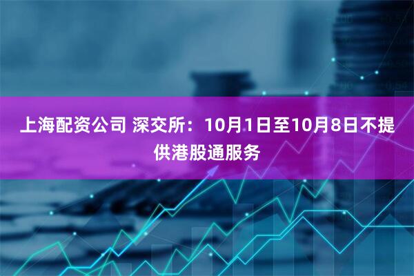 上海配资公司 深交所：10月1日至10月8日不提供港股通服务