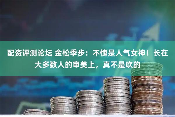 配资评测论坛 金松季步：不愧是人气女神！长在大多数人的审美上，真不是吹的