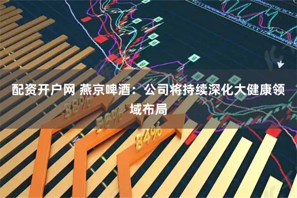 配资开户网 燕京啤酒：公司将持续深化大健康领域布局