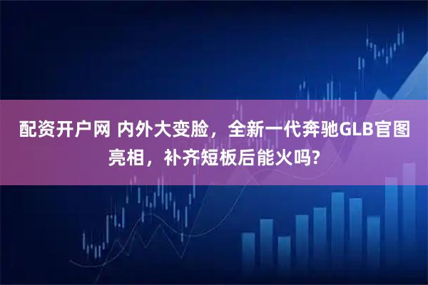 配资开户网 内外大变脸，全新一代奔驰GLB官图亮相，补齐短板后能火吗?