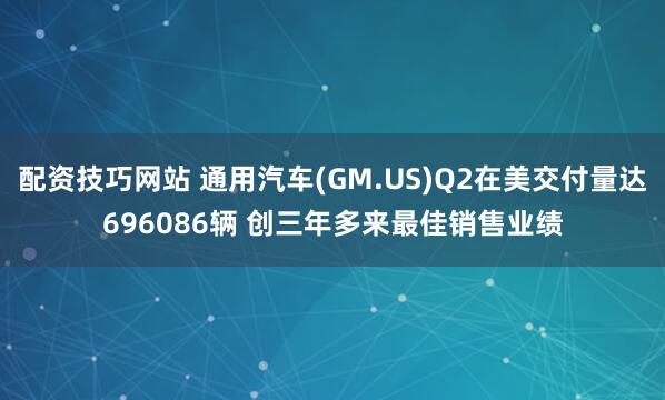 配资技巧网站 通用汽车(GM.US)Q2在美交付量达696086辆 创三年多来最佳销售业绩