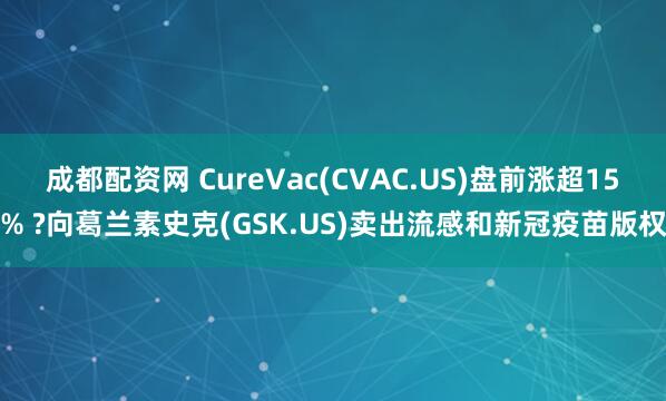 成都配资网 CureVac(CVAC.US)盘前涨超15% ?向葛兰素史克(GSK.US)卖出流感和新冠疫苗版权