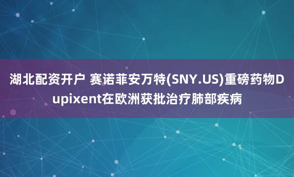 湖北配资开户 赛诺菲安万特(SNY.US)重磅药物Dupixent在欧洲获批治疗肺部疾病