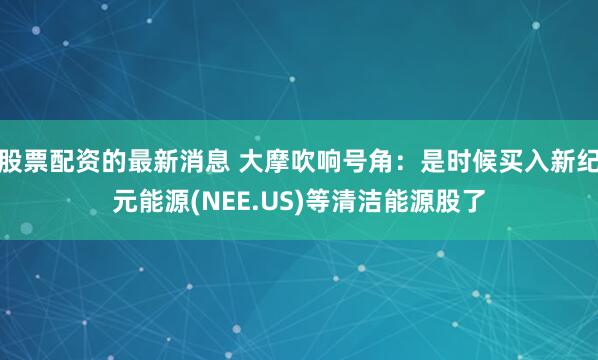 股票配资的最新消息 大摩吹响号角：是时候买入新纪元能源(NEE.US)等清洁能源股了
