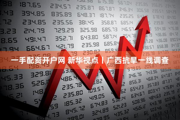 一手配资开户网 新华视点丨广西抗旱一线调查