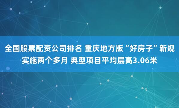 全国股票配资公司排名 重庆地方版“好房子”新规实施两个多月 典型项目平均层高3.06米