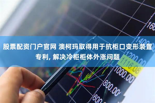 股票配资门户官网 澳柯玛取得用于抗柜口变形装置专利, 解决冷柜柜体外涨问题