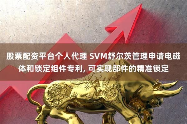 股票配资平台个人代理 SVM舒尔茨管理申请电磁体和锁定组件专利, 可实现部件的精准锁定