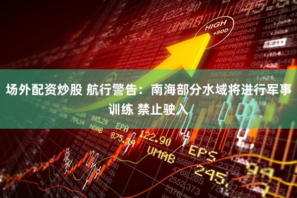 场外配资炒股 航行警告：南海部分水域将进行军事训练 禁止驶入