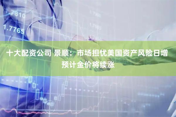 十大配资公司 景顺：市场担忧美国资产风险日增 预计金价将续涨