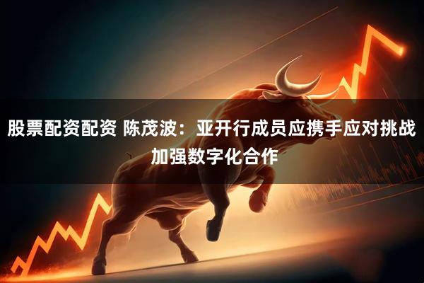 股票配资配资 陈茂波：亚开行成员应携手应对挑战 加强数字化合作