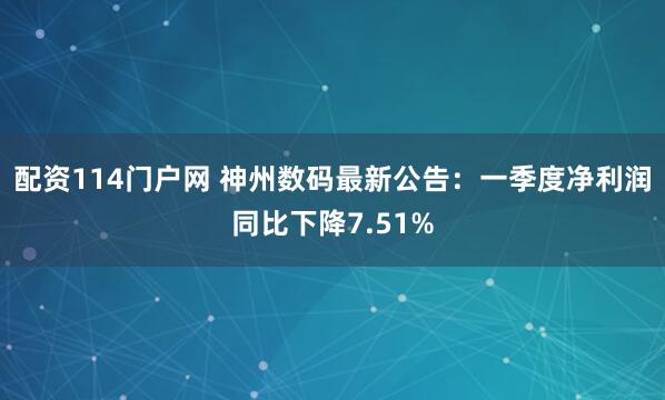 配资114门户网 神州数码最新公告：一季度净利润同比下降7.51%
