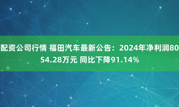 配资公司行情 福田汽车最新公告：2024年净利润8054.28万元 同比下降91.14%