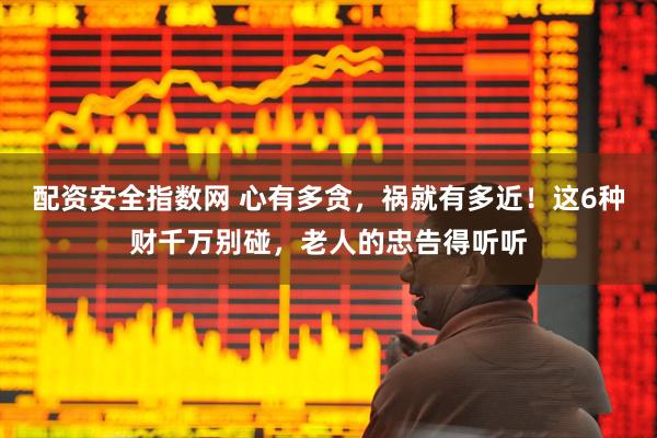 配资安全指数网 心有多贪，祸就有多近！这6种财千万别碰，老人的忠告得听听