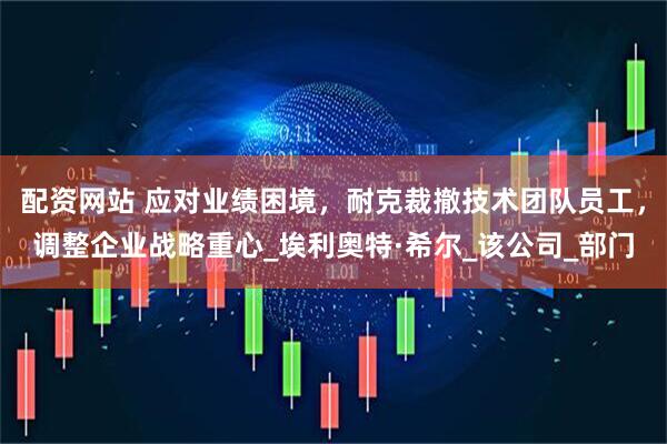 配资网站 应对业绩困境，耐克裁撤技术团队员工，调整企业战略重心_埃利奥特·希尔_该公司_部门