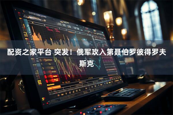 配资之家平台 突发！俄军攻入第聂伯罗彼得罗夫斯克