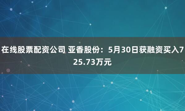 在线股票配资公司 亚香股份：5月30日获融资买入725.73万元