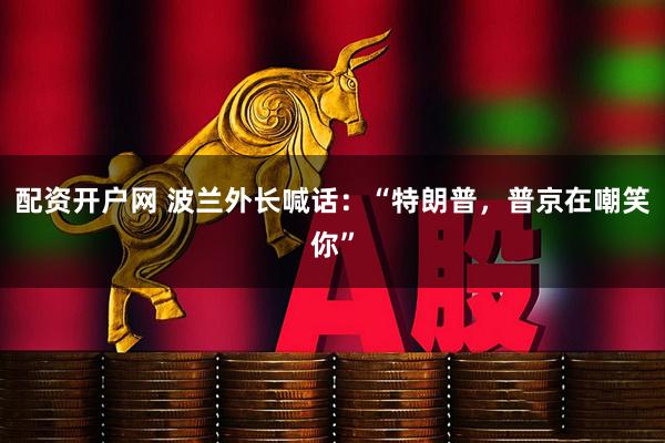 配资开户网 波兰外长喊话：“特朗普，普京在嘲笑你”