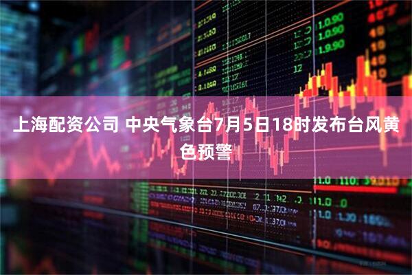 上海配资公司 中央气象台7月5日18时发布台风黄色预警