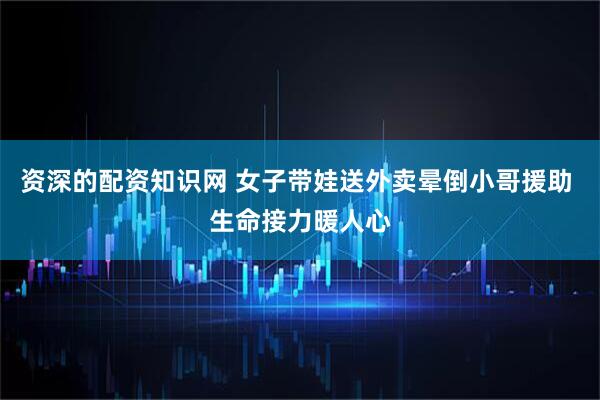 资深的配资知识网 女子带娃送外卖晕倒小哥援助 生命接力暖人心