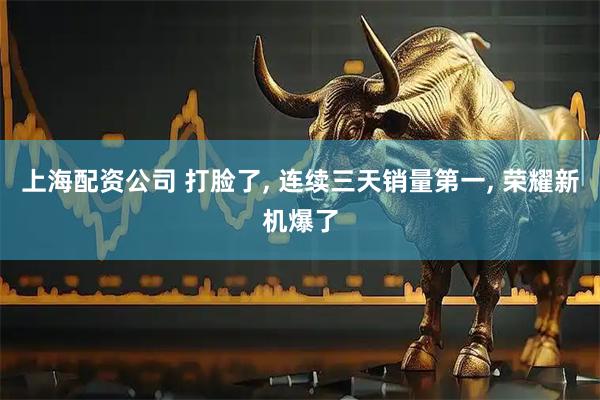 上海配资公司 打脸了, 连续三天销量第一, 荣耀新机爆了