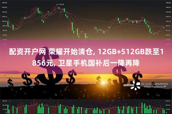 配资开户网 荣耀开始清仓, 12GB+512GB跌至1856元, 卫星手机国补后一降再降