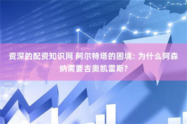 资深的配资知识网 阿尔特塔的困境: 为什么阿森纳需要吉奥凯雷斯?