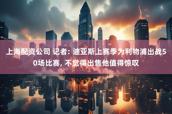 上海配资公司 记者: 迪亚斯上赛季为利物浦出战50场比赛, 不觉得出售他值得惊叹