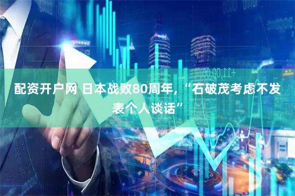 配资开户网 日本战败80周年, “石破茂考虑不发表个人谈话”