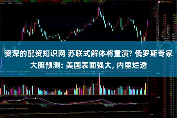 资深的配资知识网 苏联式解体将重演? 俄罗斯专家大胆预测: 美国表面强大, 内里烂透
