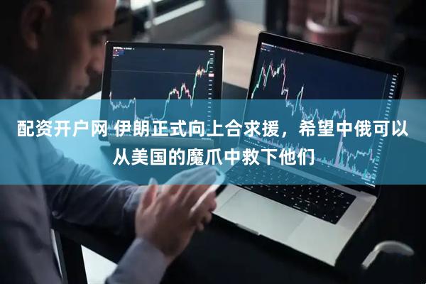 配资开户网 伊朗正式向上合求援，希望中俄可以从美国的魔爪中救下他们