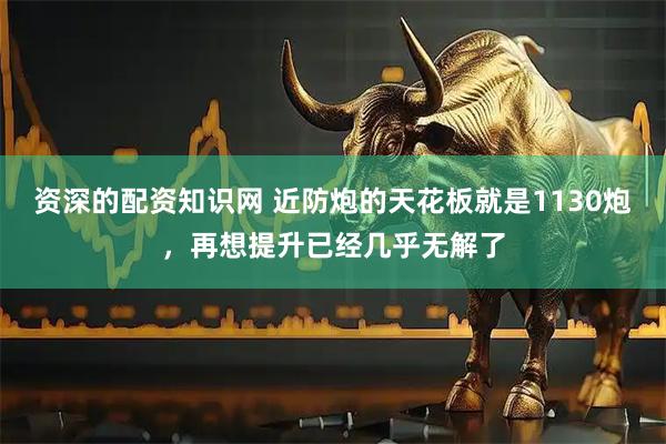 资深的配资知识网 近防炮的天花板就是1130炮，再想提升已经几乎无解了