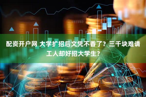 配资开户网 大学扩招后文凭不香了？三千块难请工人却好招大学生？