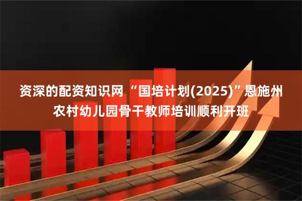 资深的配资知识网 “国培计划(2025)”恩施州农村幼儿园骨干教师培训顺利开班