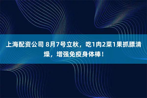 上海配资公司 8月7号立秋，吃1肉2菜1果抓膘清燥，增强免疫身体棒！
