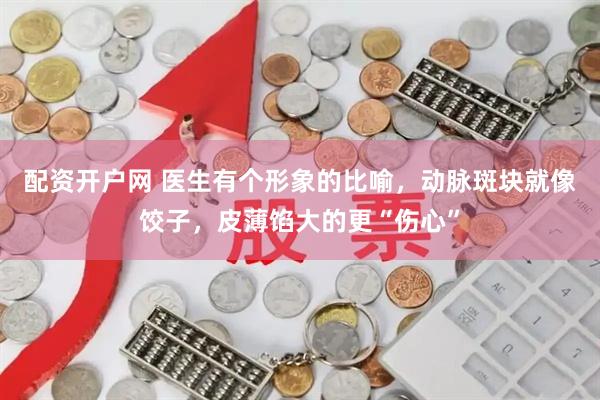 配资开户网 医生有个形象的比喻，动脉斑块就像饺子，皮薄馅大的更“伤心”